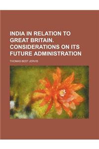 India in Relation to Great Britain. Considerations on Its Future Administration