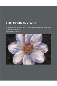 The Country Wife; A Comedy, as It Is Acted at the Theatre-Royal. Written by Mr. Wycherley