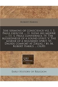 Sixe Sermons of Conscience Viz. I. S. Pauls Exercise ..., II. Iudas His Miserie ..., III. S. Pauls Confidence, IV. the Blessednesse of a Sound Spirit, V. the Miserie of a Wounded Spirit, VI. Dauids Comfort at Ziklag / By. M. Robert Harris ... (1630
