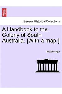 A Handbook to the Colony of South Australia. [With a Map.]
