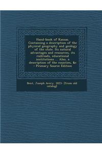 Hand-Book of Kansas. Containing a Description of the Physical Geography and Geology of the State. Its Natural Advantages and Resources, Its Railroads, Educational Institutions ... Also, a Description of the Counties, &C