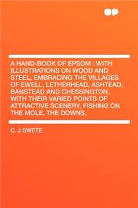 A Hand-Book of Epsom: With Illustrations on Wood and Steel, Embracing the Villages of Ewell, Letherhead, Ashtead, Banstead and Chessington, with Their Varied Points of Attractive Scenery, Fishing on the Mole, the Downs,