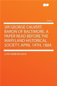 Sir George Calvert, Baron of Baltimore. a Paper Read Before the Maryland Historical Society, April 14th, 1884