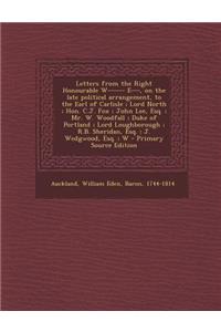 Letters from the Right Honourable W------ E---, on the Late Political Arrangement, to the Earl of Carlisle; Lord North; Hon. C.J. Fox; John Lee, Esq.; Mr. W. Woodfall; Duke of Portland; Lord Loughborough; R.B. Sheridan, Esq.; J. Wedgwood, Esq.; W