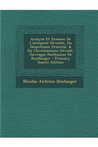 Analyse Et Examen de L'Antiquite Devoilee, Du Despotisme Oriental, & Du Christianisme Devoile, Ouvrages Posthumes de Boullanger - Primary Source Edition