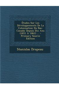 Etudes Sur Les Developpements de La Colonisation Du Bas-Canada: Depuis Dix ANS (1851 a 1861) ...