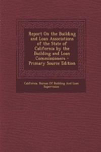 Report on the Building and Loan Associations of the State of California by the Building and Loan Commissioners - Primary Source Edition