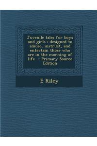 Juvenile Tales for Boys and Girls: Designed to Amuse, Instruct, and Entertain Those Who Are in the Morning of Life - Primary Source Edition