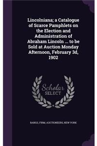 Lincolniana; a Catalogue of Scarce Pamphlets on the Election and Administration of Abraham Lincoln ... to be Sold at Auction Monday Afternoon, February 3d, 1902