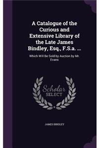 Catalogue of the Curious and Extensive Library of the Late James Bindley, Esq., F.S.a. ...