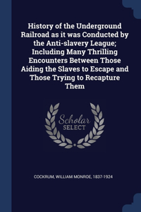 History of the Underground Railroad as it was Conducted by the Anti-slavery League; Including Many Thrilling Encounters Between Those Aiding the Slaves to Escape and Those Trying to Recapture Them