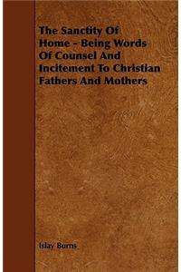 The Sanctity Of Home - Being Words Of Counsel And Incitement To Christian Fathers And Mothers