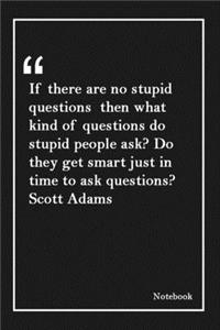 If there are no stupid questions then what kind of questions do stupid people ask? Do they get smart just in time to ask questions? Scott Adams