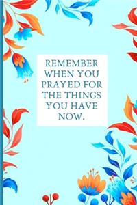 Remember when you prayed for the things you have now.