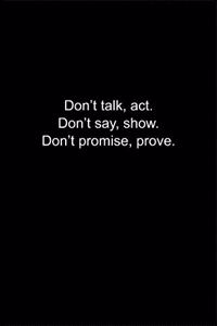 Don't talk, act. Don't say, show. Don't promise, prove.
