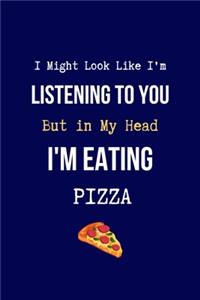 I Might Look Like I'm Listening to You But in My head I'm Eating Pizza