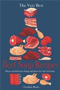 The Very Best Beef Soup Recipes: Meaty and Delicious Soups and Stews for Any Occasion