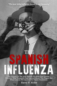 The Spanish Influenza: The History Of The 1918 Spanish Flu With Real Stories. Discover What The Humanity Has Learned About This Plague And What Lessons We Can Use For Futu