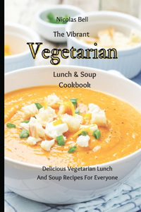 The Vibrant Vegetarian Lunch & Soup Cookbook: Delicious Vegetarian Lunch And Soup Recipes For Everyone