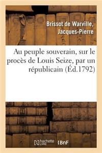 Au Peuple Souverain, Sur Le Procès de Louis Seize, Par Un Républicain