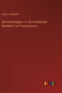 Nat the Navigator. A Life of Nathaniel Bowditch. For Young Persons