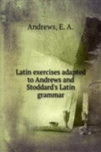 Latin exercises adapted to Andrews and Stoddard's Latin grammar