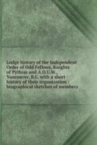 Lodge history of the Independent Order of Odd Fellows, Knights of Pythias and A.O.U.W., Vancouver, B.C.