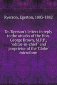 Dr. Ryerson's letters in reply to the attacks of the Hon. George Brown, M.P.P., 