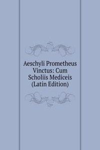 Aeschyli Prometheus Vinctus: Cum Scholiis Mediceis (Latin Edition)
