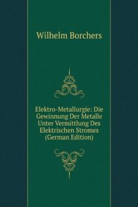 Elektro-Metallurgie: Die Gewinnung Der Metalle Unter Vermittlung Des Elektrischen Stromes (German Edition)