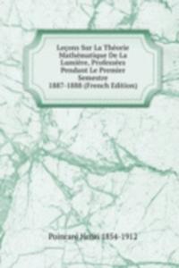 Lecons Sur La Theorie Mathematique De La Lumiere, Professees Pendant Le Premier Semestre 1887-1888 (French Edition)