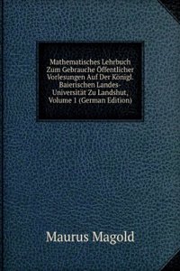 Mathematisches Lehrbuch Zum Gebrauche Offentlicher Vorlesungen Auf Der Konigl. Baierischen Landes-Universitat Zu Landshut, Volume 1 (German Edition)