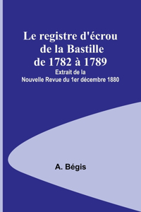 registre d'écrou de la Bastille de 1782 à 1789; Extrait de la Nouvelle Revue du 1er décembre 1880