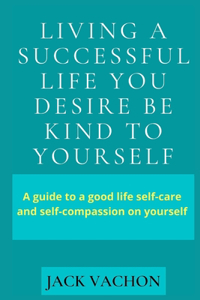 Living a Successful Life You Desire Be Kind to Yourself