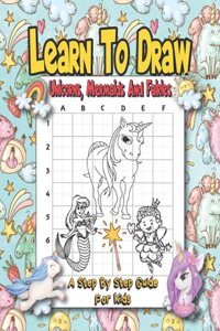 Learn To Draw Unicorns, Mermaids And Fairies - A Step By Step Guide For Kids