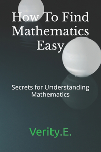 How To Find Mathematics Easy: - Secrets for Understanding Mathematics