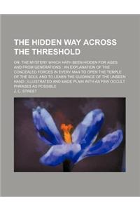 The Hidden Way Across the Threshold; Or, the Mystery Which Hath Been Hidden for Ages and from Generations an Explanation of the Concealed Forces in Ev