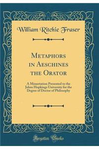 Metaphors in Aeschines the Orator: A Missertation Presented to the Johns Hopkings University for the Degree of Doctor of Philosophy (Classic Reprint)