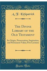 The Divine Library of the Old Testament: Its Origin, Preservation, Inspiration, and Permanent Value; Five Lectures (Classic Reprint)