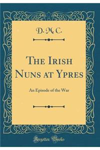 The Irish Nuns at Ypres: An Episode of the War (Classic Reprint)
