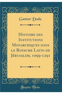 Histoire des Institutions Monarchiques dans le Royaume Latin de Jérusalem, 1099-1291 (Classic Reprint)