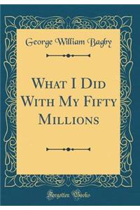 What I Did with My Fifty Millions (Classic Reprint)