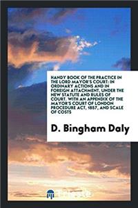 Handy Book of the Practice in the Lord Mayor's Court: In Ordinary Actions and in Foreign Attachment, under the New Statute and Rules of Court. With an