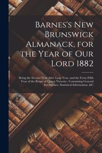 Barnes's New Brunswick Almanack, for the Year of Our Lord 1882 [microform]: Being the Second Year After Leap Year, and the Forty-fifth Year of the Reign of Queen Victoria: Containing General Intelligence, Statistical Informa