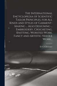 International Encyclopedia of Scientific Tailor Principles, for all Kinds and Styles of Garment-making ... Also Designing ... Embroidery, Crocheting, Knitting, Worsted Work, Fancy and Artistic Needle Work ..