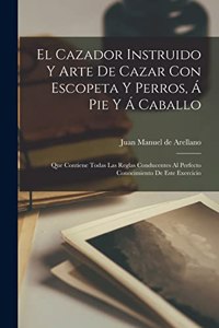 Cazador Instruido Y Arte De Cazar Con Escopeta Y Perros, Á Pie Y Á Caballo