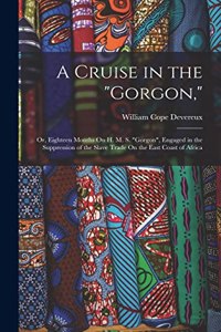 Cruise in the "Gorgon,": Or, Eighteen Months On H. M. S. "Gorgon", Engaged in the Suppression of the Slave Trade On the East Coast of Africa