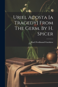Uriel Acosta [a Tragedy] From The Germ. By H. Spicer