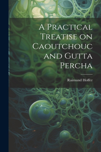 Practical Treatise on Caoutchouc and Gutta Percha