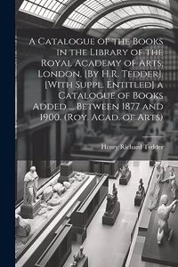 Catalogue of the Books in the Library of the Royal Academy of Arts, London. [By H.R. Tedder]. [With Suppl. Entitled] a Catalogue of Books Added ... Between 1877 and 1900. (Roy. Acad. of Arts)